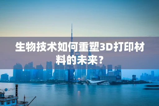 生物技术如何重塑3D打印材料的未来？