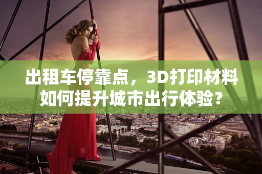 出租车停靠点，3D打印材料如何提升城市出行体验？