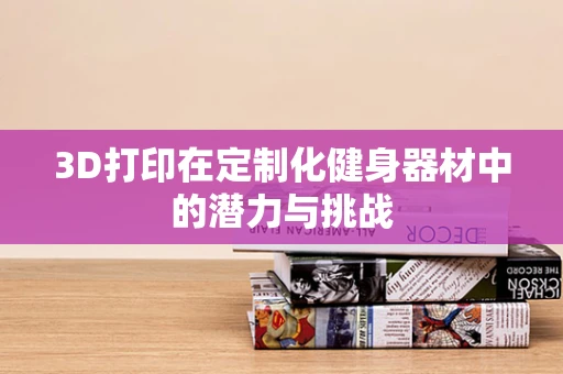 3D打印在定制化健身器材中的潜力与挑战