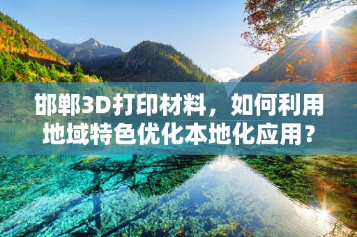 邯郸3D打印材料，如何利用地域特色优化本地化应用？