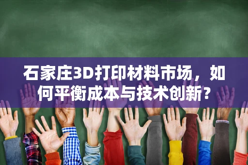 石家庄3D打印材料市场，如何平衡成本与技术创新？