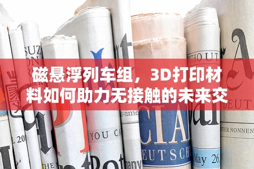 磁悬浮列车组，3D打印材料如何助力无接触的未来交通？
