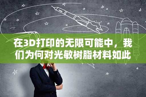 在3D打印的无限可能中，我们为何对光敏树脂材料如此敬佩？