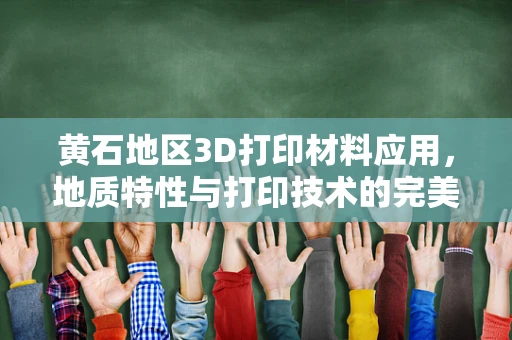 黄石地区3D打印材料应用，地质特性与打印技术的完美融合
