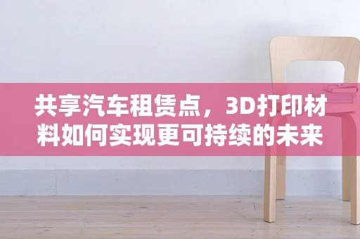 共享汽车租赁点，3D打印材料如何实现更可持续的未来？