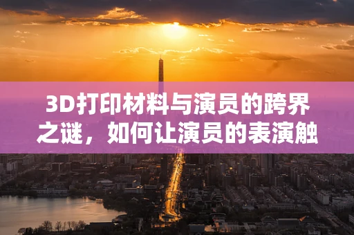 3D打印材料与演员的跨界之谜，如何让演员的表演触手可及？