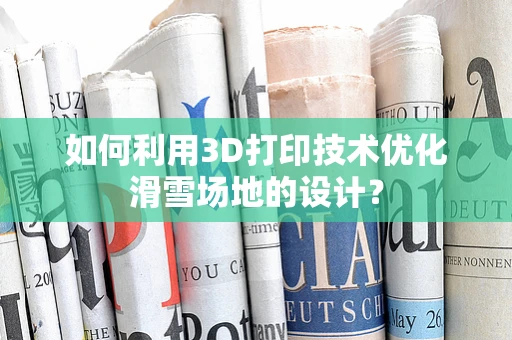如何利用3D打印技术优化滑雪场地的设计？
