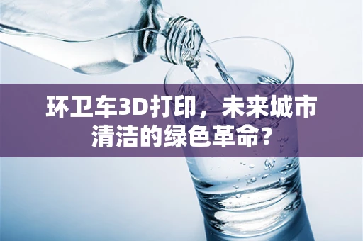 环卫车3D打印，未来城市清洁的绿色革命？