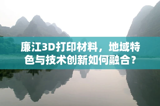 廉江3D打印材料，地域特色与技术创新如何融合？