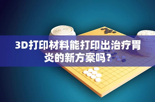3D打印材料能打印出治疗胃炎的新方案吗？