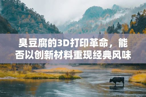 臭豆腐的3D打印革命，能否以创新材料重现经典风味？
