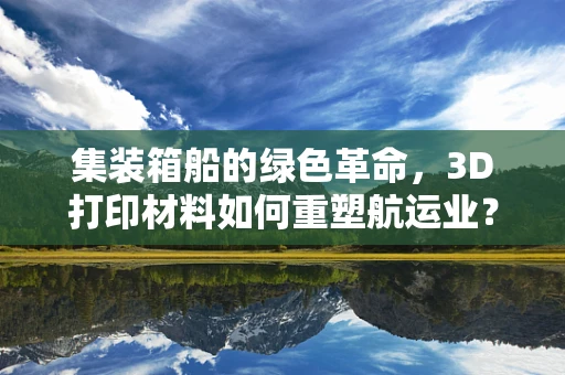 集装箱船的绿色革命，3D打印材料如何重塑航运业？