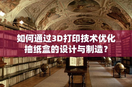 如何通过3D打印技术优化抽纸盒的设计与制造？