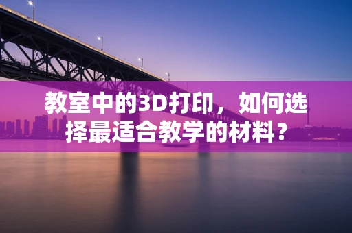 教室中的3D打印，如何选择最适合教学的材料？