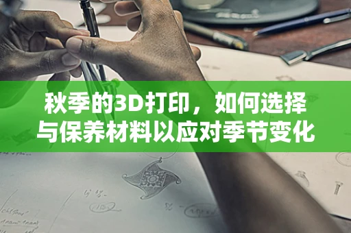 秋季的3D打印，如何选择与保养材料以应对季节变化？