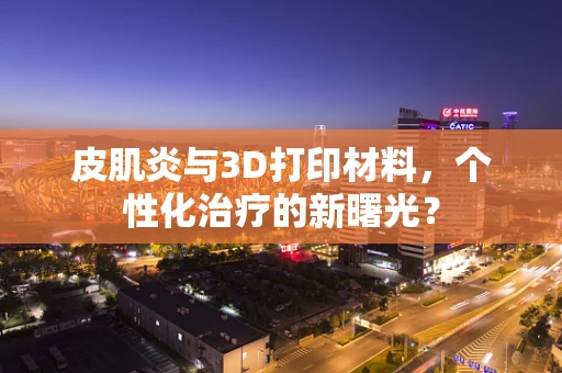皮肌炎与3D打印材料，个性化治疗的新曙光？