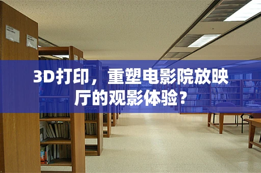 3D打印，重塑电影院放映厅的观影体验？