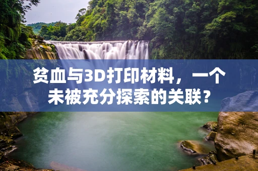 贫血与3D打印材料，一个未被充分探索的关联？