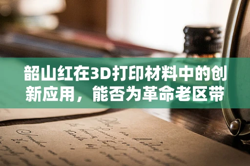 韶山红在3D打印材料中的创新应用，能否为革命老区带来新机遇？