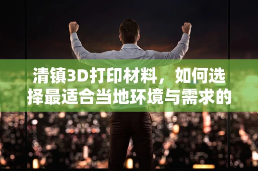 清镇3D打印材料，如何选择最适合当地环境与需求的材料？