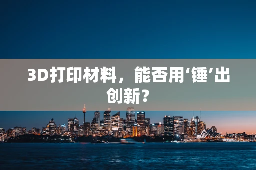 3D打印材料，能否用‘锤’出创新？