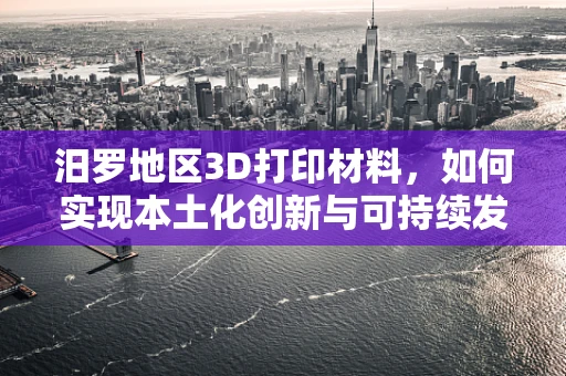 汨罗地区3D打印材料，如何实现本土化创新与可持续发展？