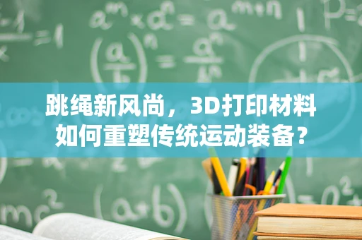跳绳新风尚，3D打印材料如何重塑传统运动装备？