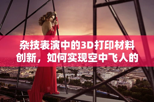 杂技表演中的3D打印材料创新，如何实现空中飞人的安全与美感？