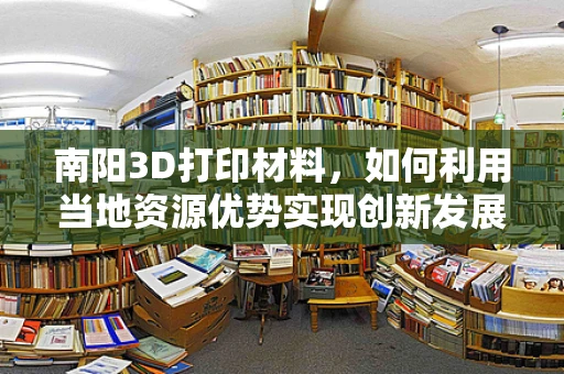 南阳3D打印材料，如何利用当地资源优势实现创新发展？