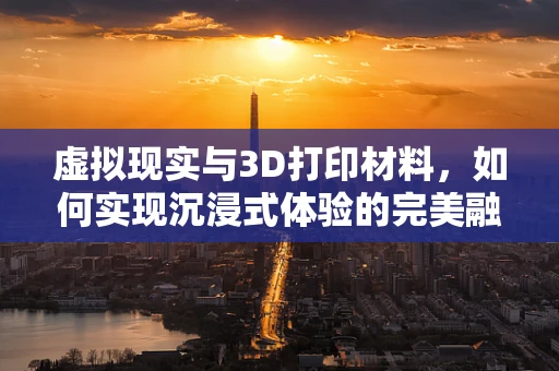 虚拟现实与3D打印材料，如何实现沉浸式体验的完美融合？