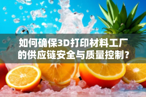 如何确保3D打印材料工厂的供应链安全与质量控制？