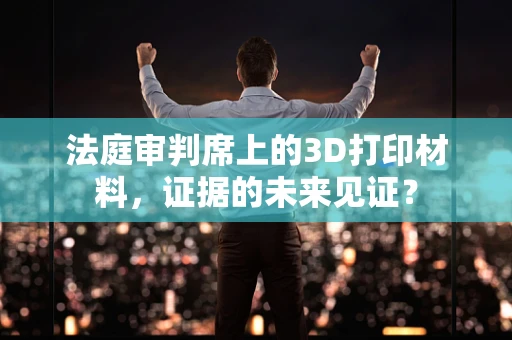 法庭审判席上的3D打印材料，证据的未来见证？