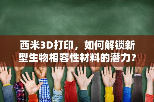 西米3D打印，如何解锁新型生物相容性材料的潜力？