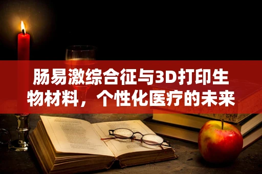 肠易激综合征与3D打印生物材料，个性化医疗的未来之路？