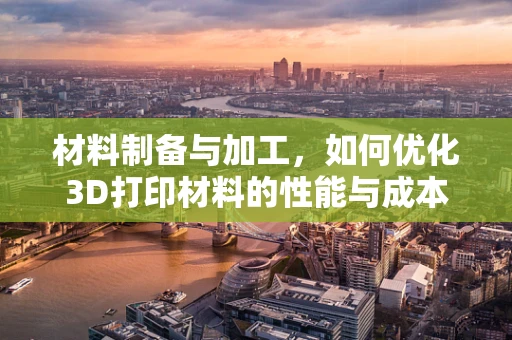 材料制备与加工，如何优化3D打印材料的性能与成本？