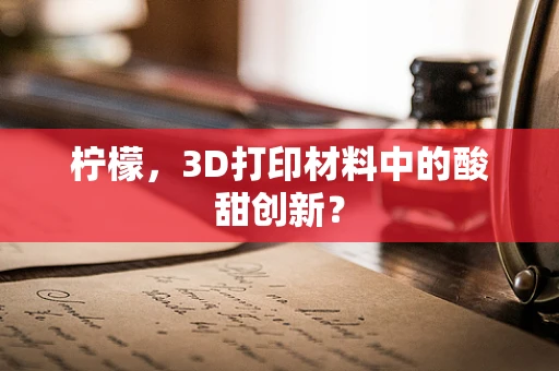 柠檬，3D打印材料中的酸甜创新？