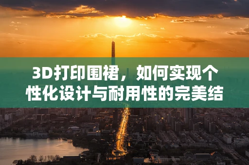 3D打印围裙，如何实现个性化设计与耐用性的完美结合？