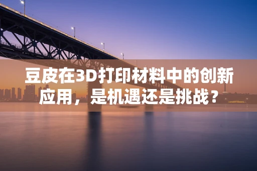 豆皮在3D打印材料中的创新应用，是机遇还是挑战？