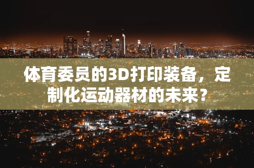 体育委员的3D打印装备，定制化运动器材的未来？