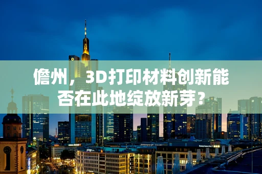 儋州，3D打印材料创新能否在此地绽放新芽？