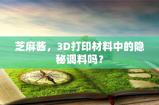 芝麻酱，3D打印材料中的隐秘调料吗？