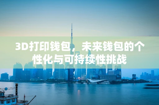 3D打印钱包，未来钱包的个性化与可持续性挑战