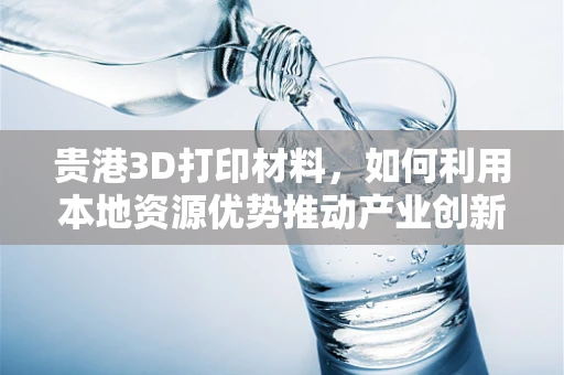 贵港3D打印材料，如何利用本地资源优势推动产业创新？