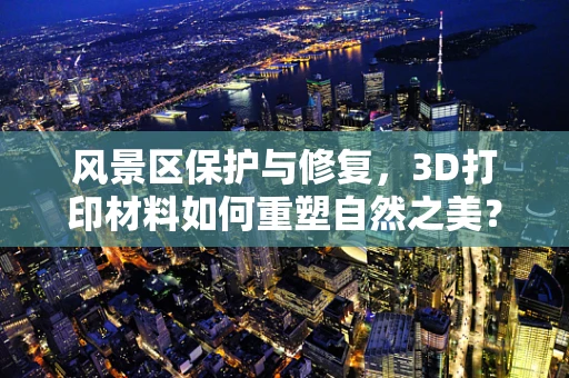 风景区保护与修复，3D打印材料如何重塑自然之美？