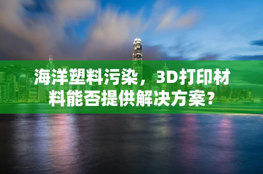 海洋塑料污染，3D打印材料能否提供解决方案？