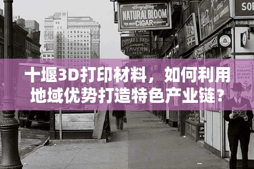 十堰3D打印材料，如何利用地域优势打造特色产业链？