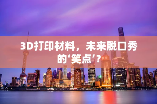 3D打印材料，未来脱口秀的‘笑点’？