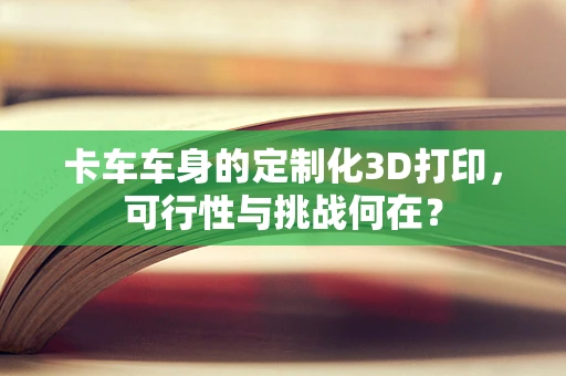 卡车车身的定制化3D打印，可行性与挑战何在？