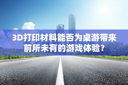 3D打印材料能否为桌游带来前所未有的游戏体验？