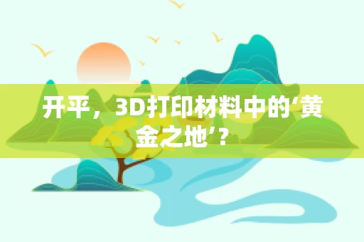 开平，3D打印材料中的‘黄金之地’？